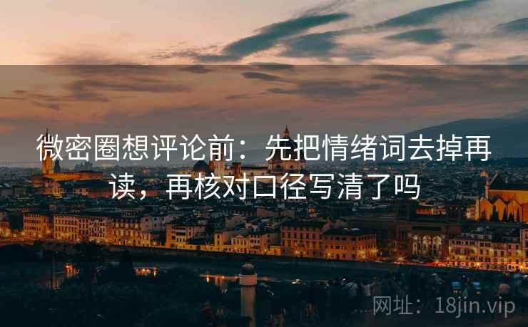 微密圈想评论前：先把情绪词去掉再读，再核对口径写清了吗
