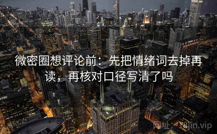微密圈想评论前：先把情绪词去掉再读，再核对口径写清了吗