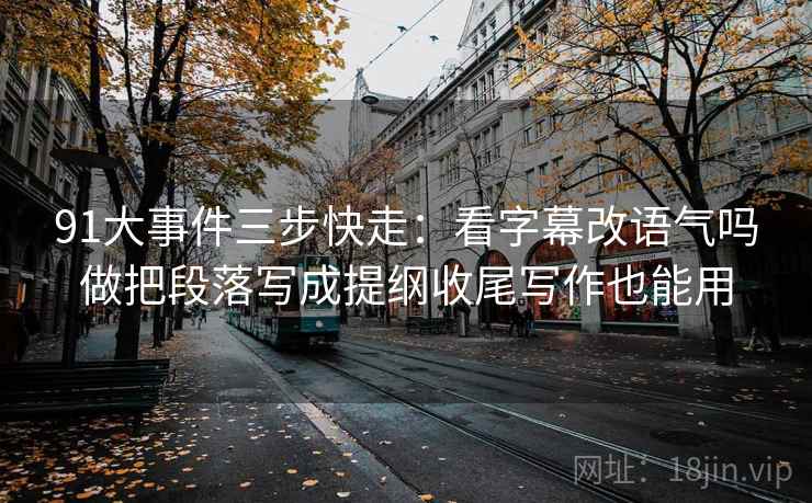91大事件三步快走：看字幕改语气吗做把段落写成提纲收尾写作也能用