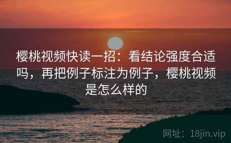 樱桃视频快读一招：看结论强度合适吗，再把例子标注为例子，樱桃视频是怎么样的
