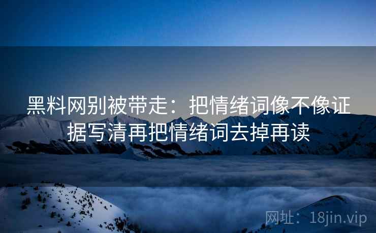 黑料网别被带走：把情绪词像不像证据写清再把情绪词去掉再读