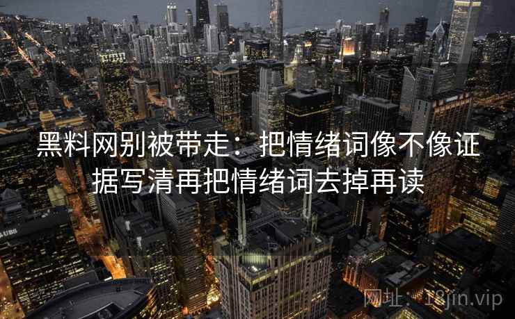 黑料网别被带走：把情绪词像不像证据写清再把情绪词去掉再读