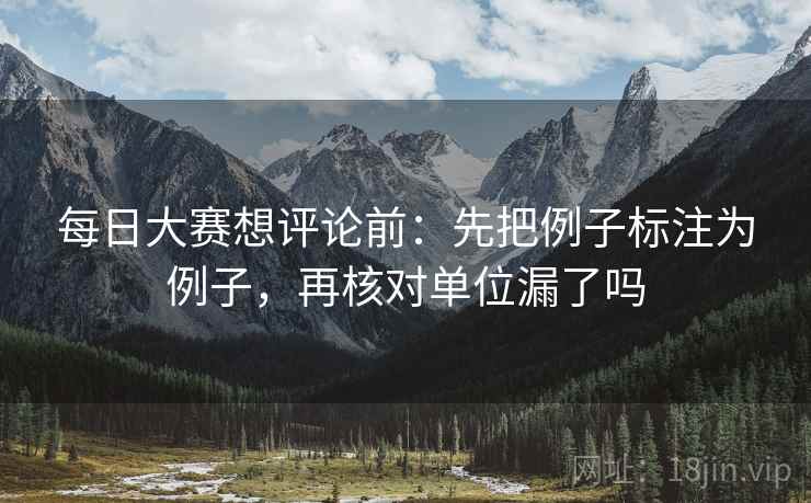 每日大赛想评论前：先把例子标注为例子，再核对单位漏了吗