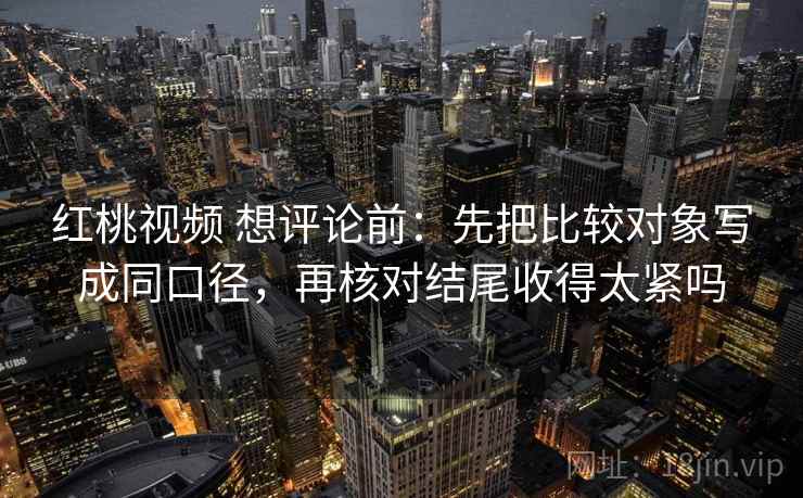 红桃视频 想评论前：先把比较对象写成同口径，再核对结尾收得太紧吗