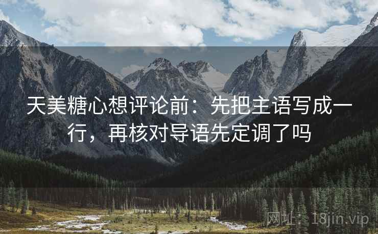 天美糖心想评论前：先把主语写成一行，再核对导语先定调了吗