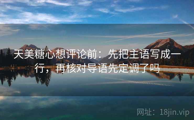 天美糖心想评论前：先把主语写成一行，再核对导语先定调了吗