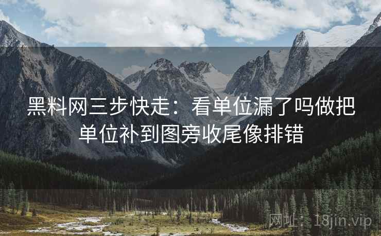 黑料网三步快走：看单位漏了吗做把单位补到图旁收尾像排错