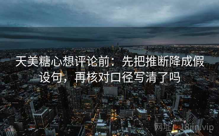 天美糖心想评论前：先把推断降成假设句，再核对口径写清了吗