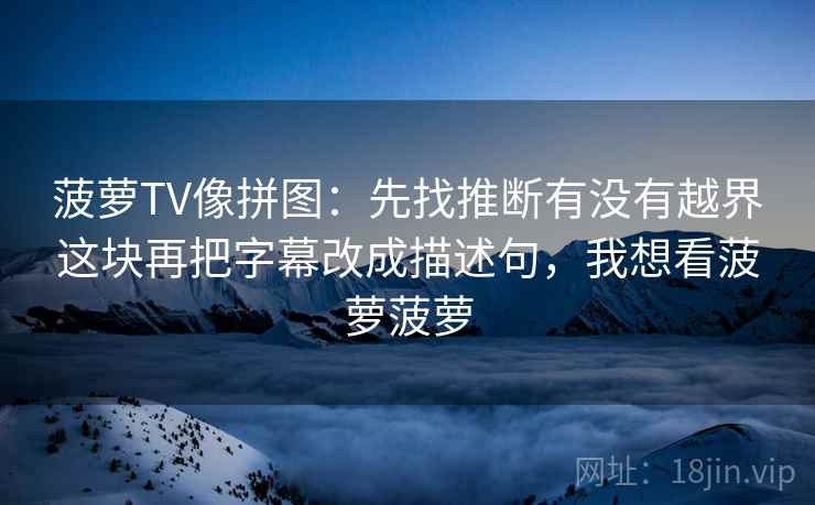 菠萝TV像拼图：先找推断有没有越界这块再把字幕改成描述句，我想看菠萝菠萝