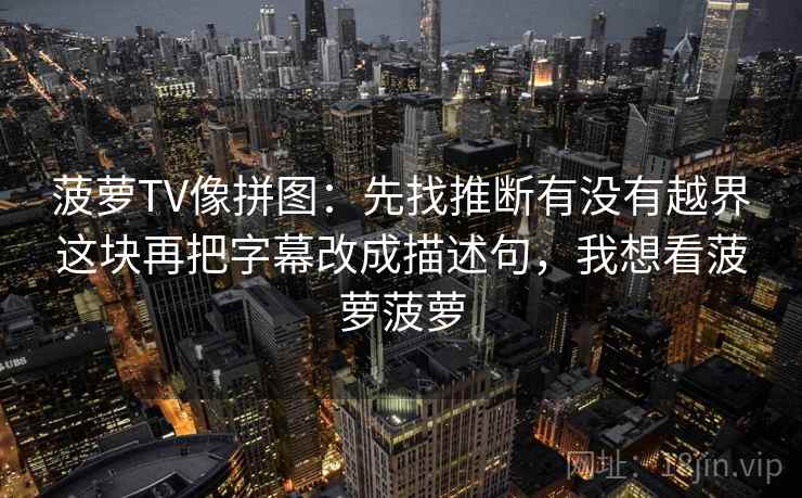 菠萝TV像拼图：先找推断有没有越界这块再把字幕改成描述句，我想看菠萝菠萝