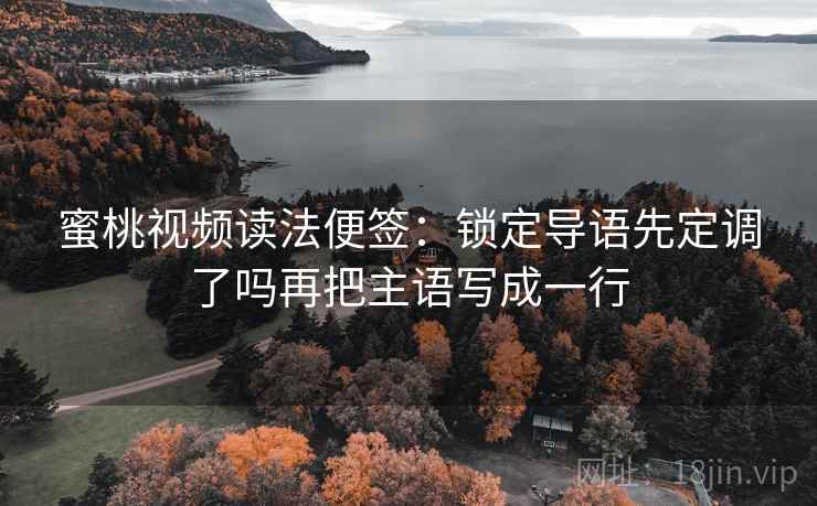 蜜桃视频读法便签：锁定导语先定调了吗再把主语写成一行