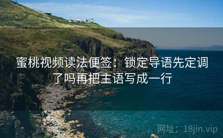 蜜桃视频读法便签：锁定导语先定调了吗再把主语写成一行