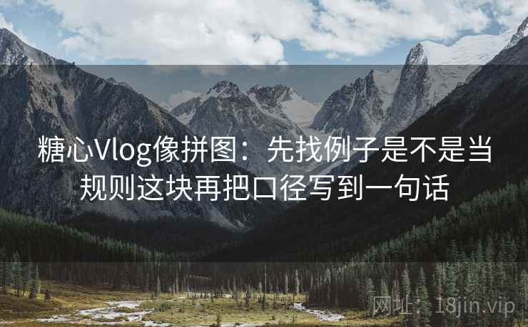 糖心Vlog像拼图：先找例子是不是当规则这块再把口径写到一句话