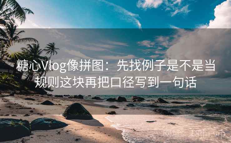 糖心Vlog像拼图：先找例子是不是当规则这块再把口径写到一句话