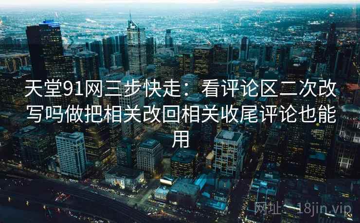 天堂91网三步快走：看评论区二次改写吗做把相关改回相关收尾评论也能用
