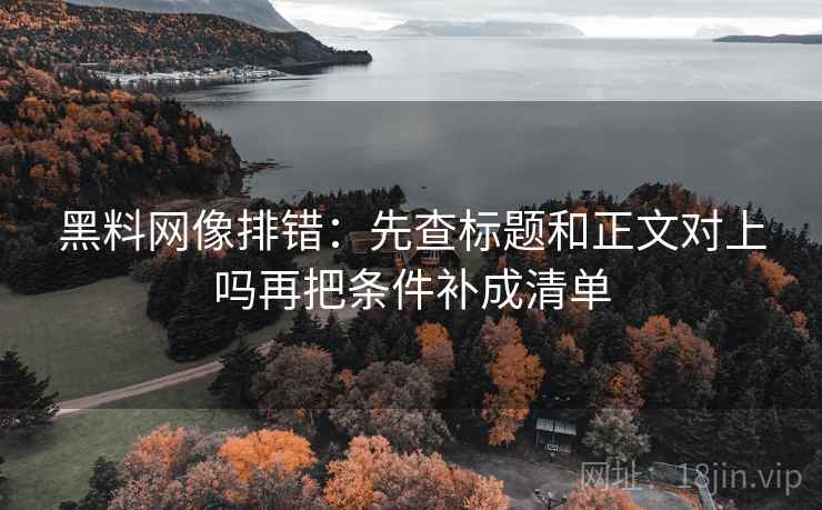 黑料网像排错：先查标题和正文对上吗再把条件补成清单