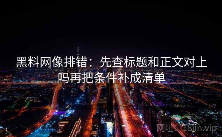 黑料网像排错：先查标题和正文对上吗再把条件补成清单