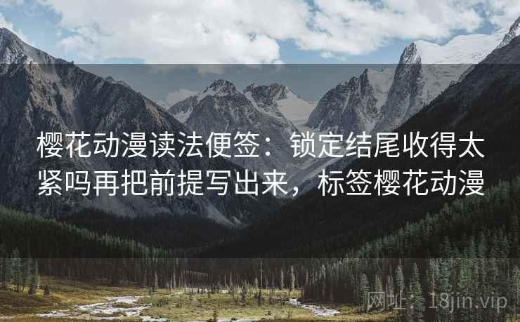 樱花动漫读法便签：锁定结尾收得太紧吗再把前提写出来，标签樱花动漫