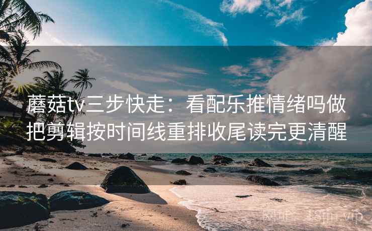 蘑菇tv三步快走：看配乐推情绪吗做把剪辑按时间线重排收尾读完更清醒