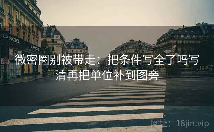 微密圈别被带走：把条件写全了吗写清再把单位补到图旁