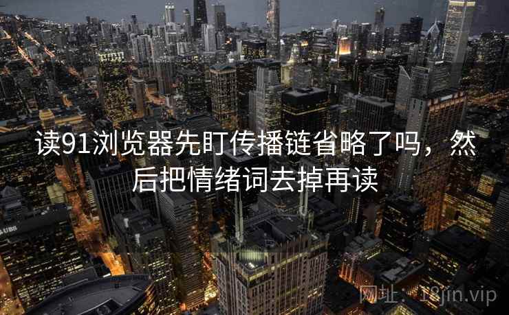 读91浏览器先盯传播链省略了吗，然后把情绪词去掉再读