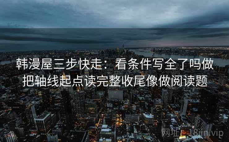 韩漫屋三步快走：看条件写全了吗做把轴线起点读完整收尾像做阅读题