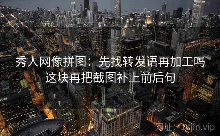 秀人网像拼图：先找转发语再加工吗这块再把截图补上前后句