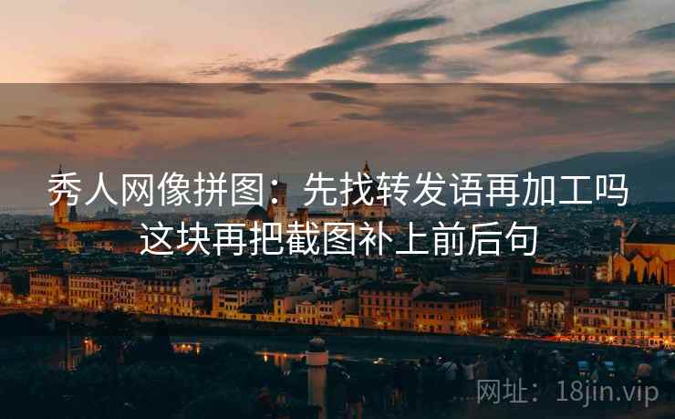 秀人网像拼图：先找转发语再加工吗这块再把截图补上前后句