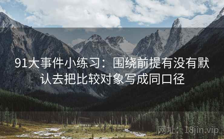 91大事件小练习：围绕前提有没有默认去把比较对象写成同口径