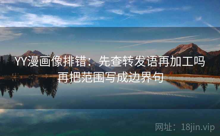 YY漫画像排错：先查转发语再加工吗再把范围写成边界句