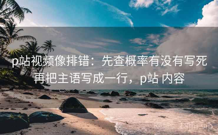 p站视频像排错：先查概率有没有写死再把主语写成一行，p站 内容