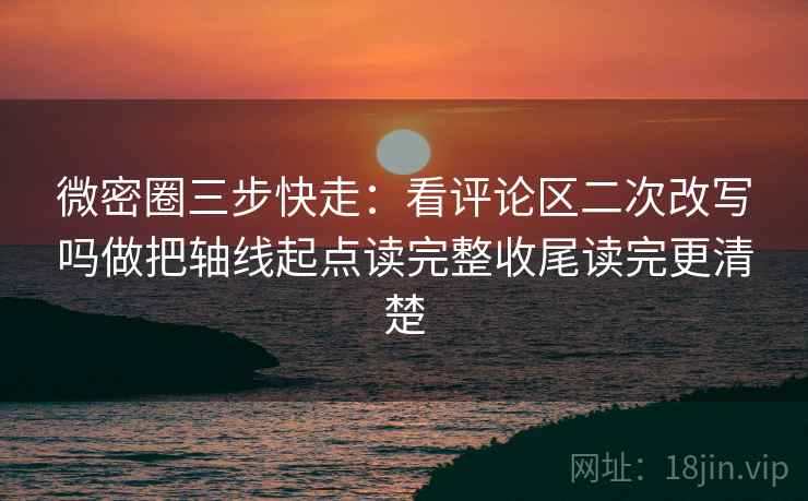 微密圈三步快走：看评论区二次改写吗做把轴线起点读完整收尾读完更清楚