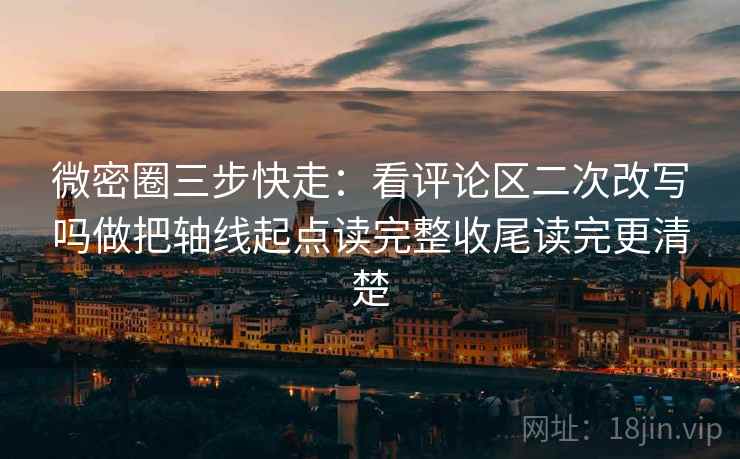 微密圈三步快走：看评论区二次改写吗做把轴线起点读完整收尾读完更清楚