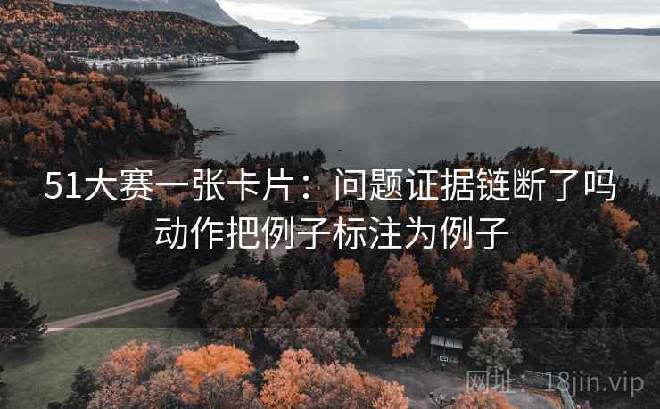 51大赛一张卡片：问题证据链断了吗动作把例子标注为例子