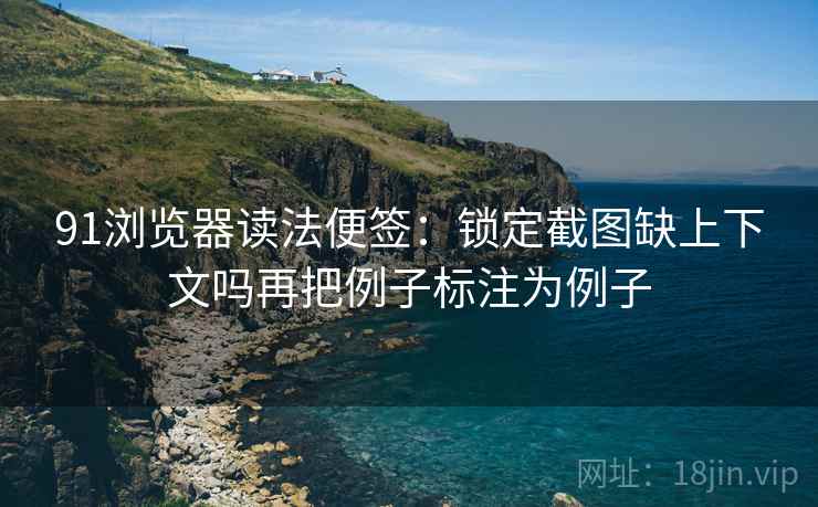 91浏览器读法便签：锁定截图缺上下文吗再把例子标注为例子
