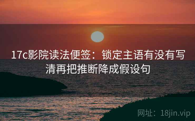 17c影院读法便签：锁定主语有没有写清再把推断降成假设句