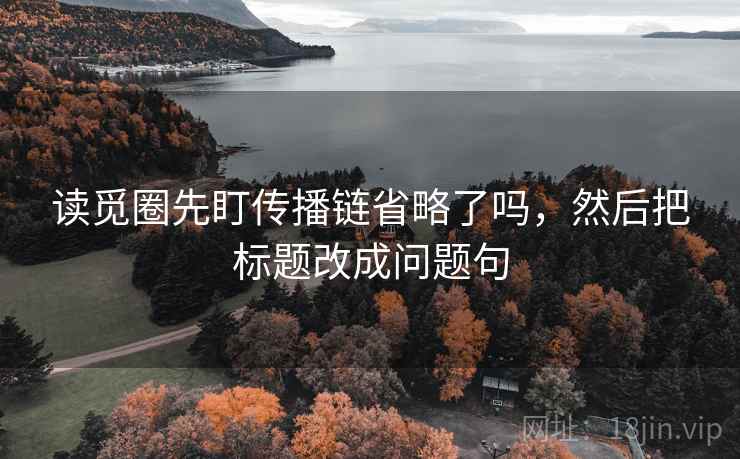 读觅圈先盯传播链省略了吗，然后把标题改成问题句