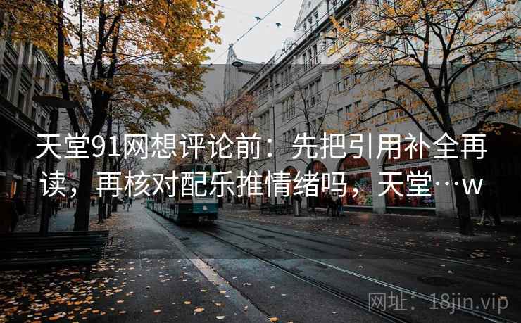 天堂91网想评论前：先把引用补全再读，再核对配乐推情绪吗，天堂…w