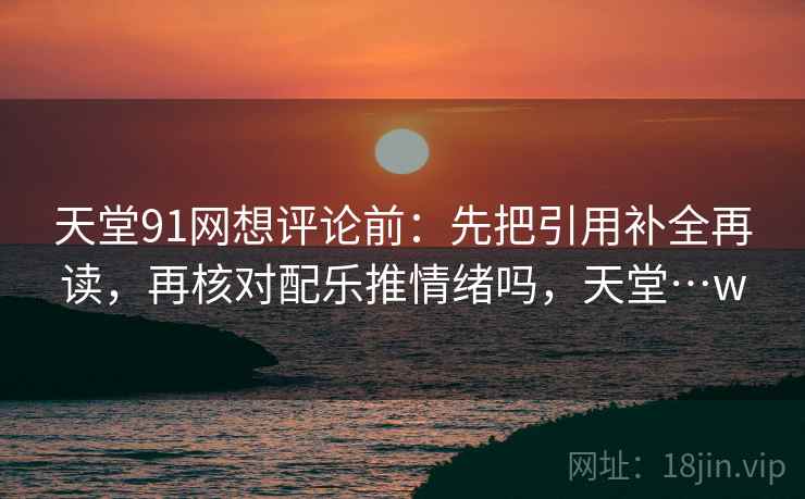 天堂91网想评论前：先把引用补全再读，再核对配乐推情绪吗，天堂…w