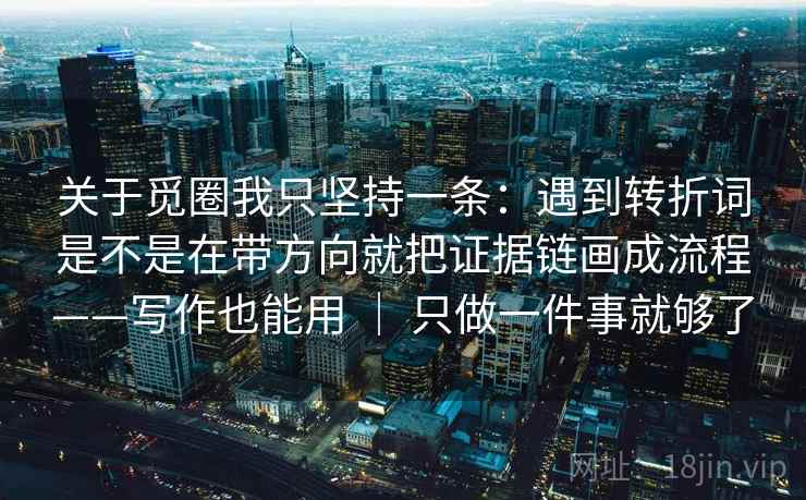 关于觅圈我只坚持一条：遇到转折词是不是在带方向就把证据链画成流程——写作也能用 ｜ 只做一件事就够了