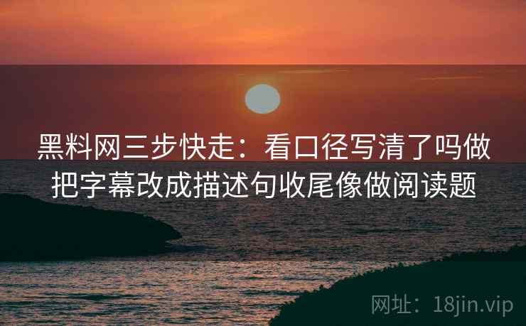 黑料网三步快走：看口径写清了吗做把字幕改成描述句收尾像做阅读题