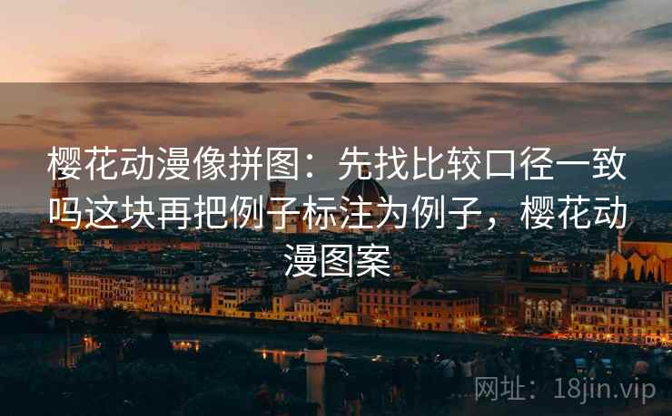 樱花动漫像拼图：先找比较口径一致吗这块再把例子标注为例子，樱花动漫图案