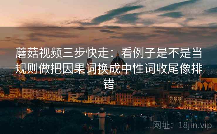 蘑菇视频三步快走：看例子是不是当规则做把因果词换成中性词收尾像排错