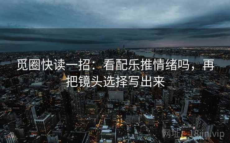 觅圈快读一招：看配乐推情绪吗，再把镜头选择写出来