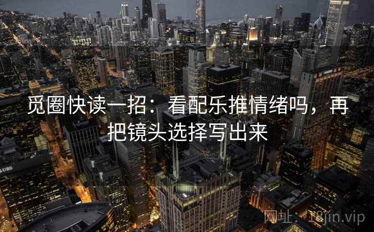 觅圈快读一招：看配乐推情绪吗，再把镜头选择写出来