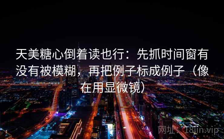 天美糖心倒着读也行：先抓时间窗有没有被模糊，再把例子标成例子（像在用显微镜）
