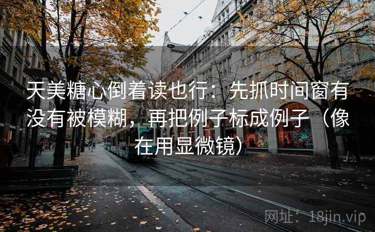 天美糖心倒着读也行：先抓时间窗有没有被模糊，再把例子标成例子（像在用显微镜）