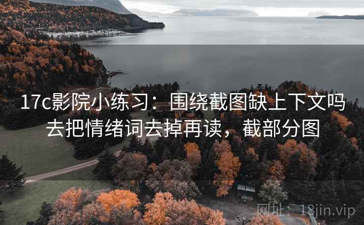 17c影院小练习：围绕截图缺上下文吗去把情绪词去掉再读，截部分图