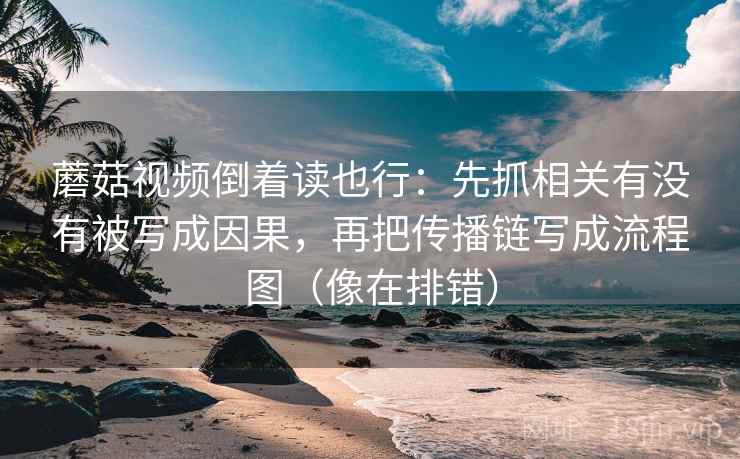蘑菇视频倒着读也行：先抓相关有没有被写成因果，再把传播链写成流程图（像在排错）