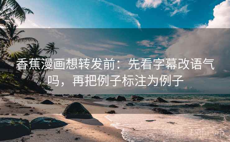 香蕉漫画想转发前：先看字幕改语气吗，再把例子标注为例子
